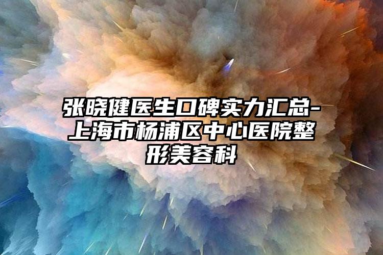 张晓健医生口碑实力汇总-上海市杨浦区中心医院整形美容科