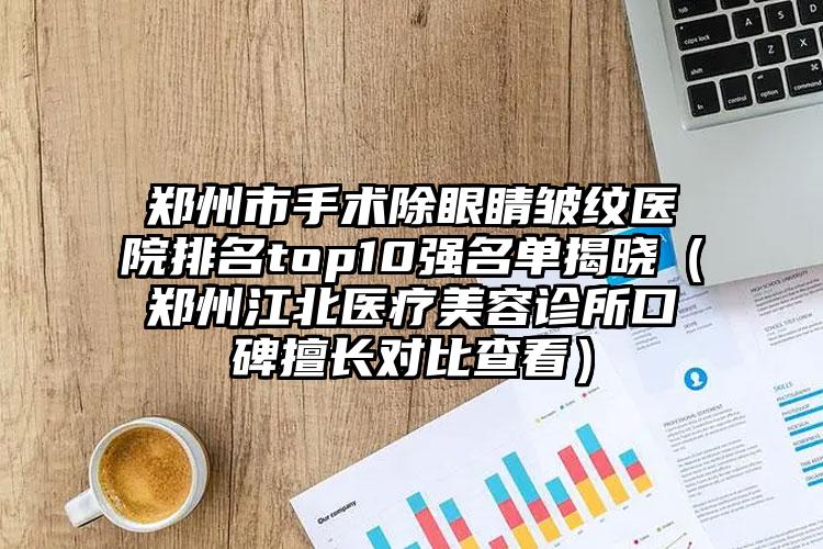 郑州市手术除眼睛皱纹医院排名top10强名单揭晓（郑州江北医疗美容诊所口碑擅长对比查看）