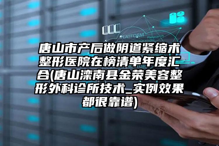 唐山市产后做阴道紧缩术整形医院在榜清单年度汇合(唐山滦南县金荣美容整形外科诊所技术_实例效果都很靠谱)