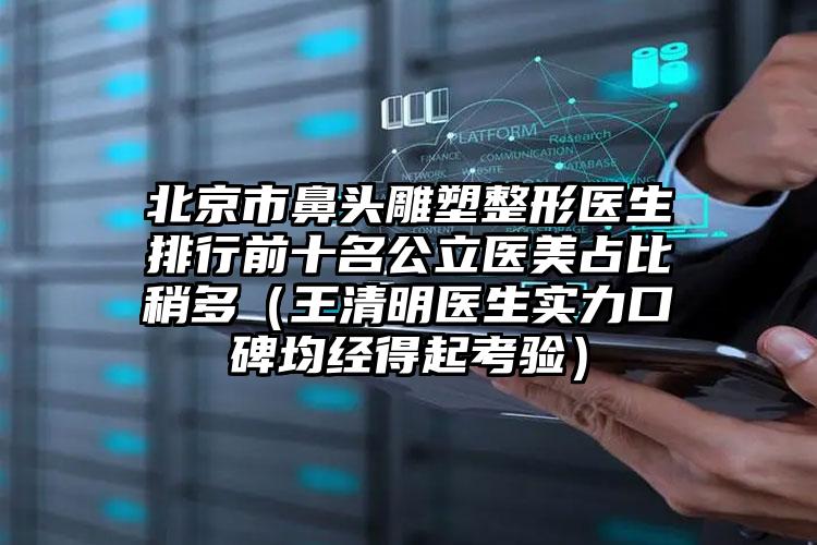 北京市鼻头雕塑整形医生排行前十名公立医美占比稍多（王清明医生实力口碑均经得起考验）