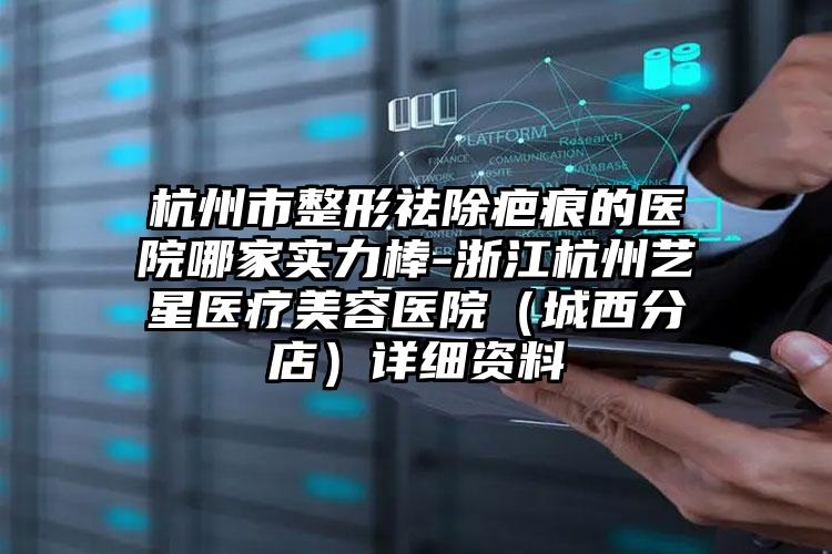 杭州市整形祛除疤痕的医院哪家实力棒-浙江杭州艺星医疗美容医院（城西分店）详细资料
