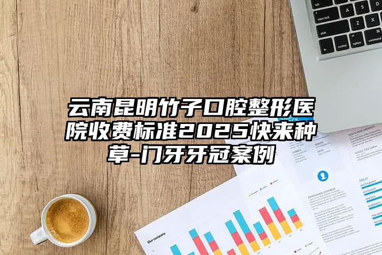 云南昆明竹子口腔整形医院收费标准2025快来种草-门牙牙冠案例