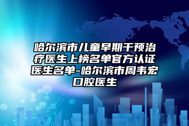 哈尔滨市儿童早期干预治疗医生上榜名单官方认证医生名单-哈尔滨市周韦宏口腔医生