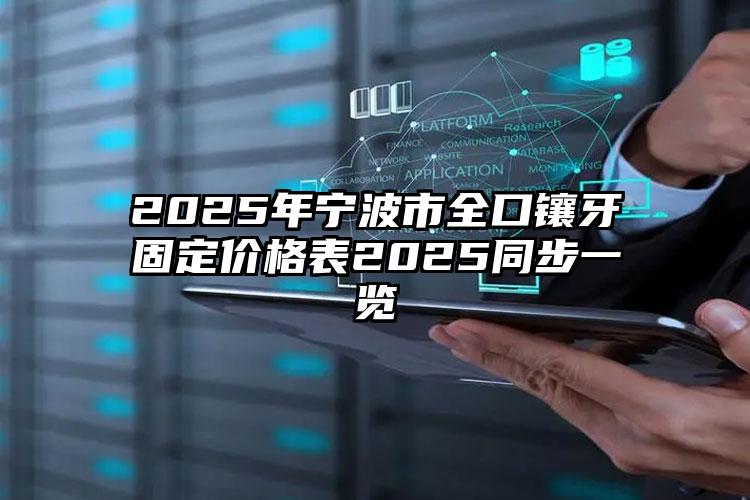 2025年宁波市全口镶牙固定价格表2025同步一览