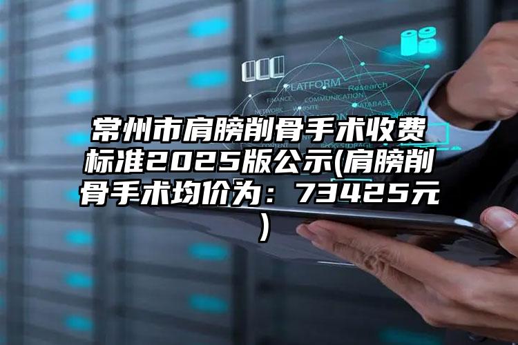 常州市肩膀削骨手术收费标准2025版公示(肩膀削骨手术均价为：73425元）