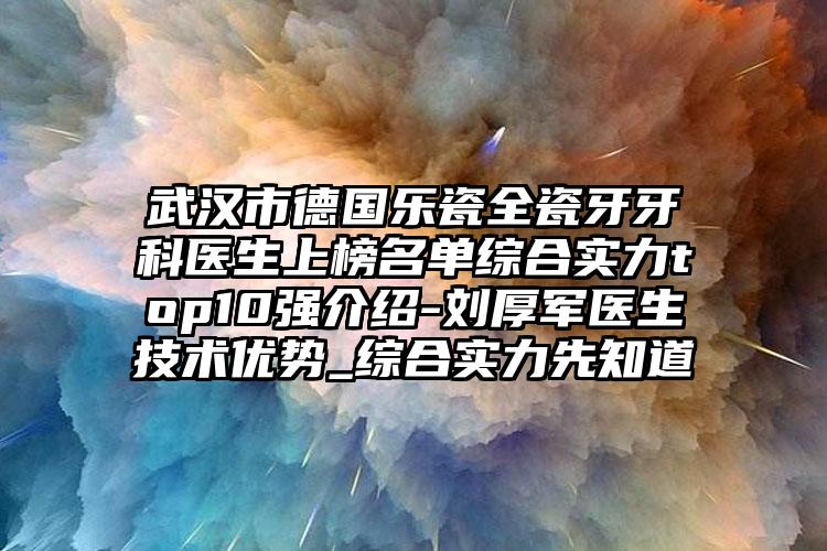 武汉市德国乐瓷全瓷牙牙科医生上榜名单综合实力top10强介绍-刘厚军医生技术优势_综合实力先知道