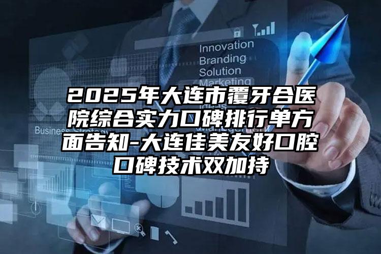 2025年大连市覆牙合医院综合实力口碑排行单方面告知-大连佳美友好口腔口碑技术双加持