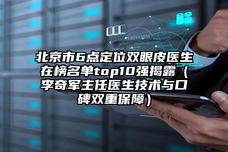 北京市6点定位双眼皮医生在榜名单top10强揭露（李奇军主任医生技术与口碑双重保障）