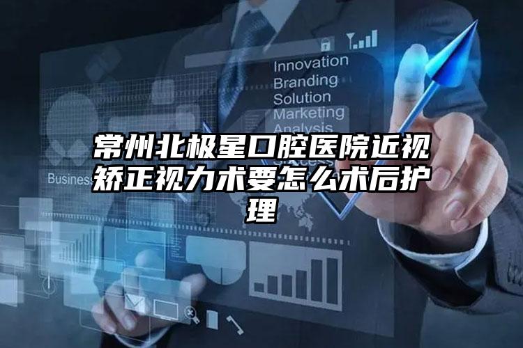 常州北极星口腔医院近视矫正视力术要怎么术后护理