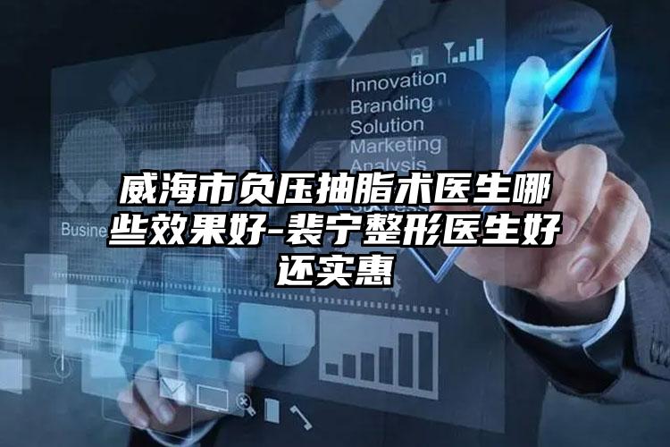 威海市负压抽脂术医生哪些效果好-裴宁整形医生好还实惠