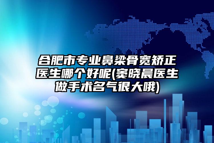 合肥市专业鼻梁骨宽矫正医生哪个好呢(窦晓晨医生做手术名气很大哦)