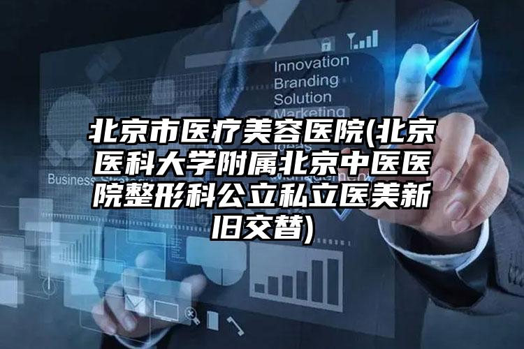 北京市医疗美容医院(北京医科大学附属北京中医医院整形科公立私立医美新旧交替)