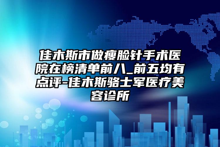 佳木斯市做瘦脸针手术医院在榜清单前八_前五均有点评-佳木斯骆士军医疗美容诊所