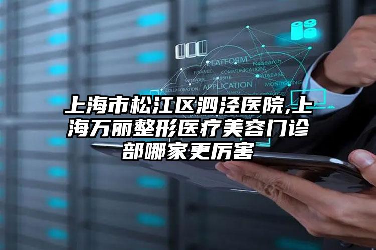 上海市松江区泗泾医院,上海万丽整形医疗美容门诊部哪家更厉害