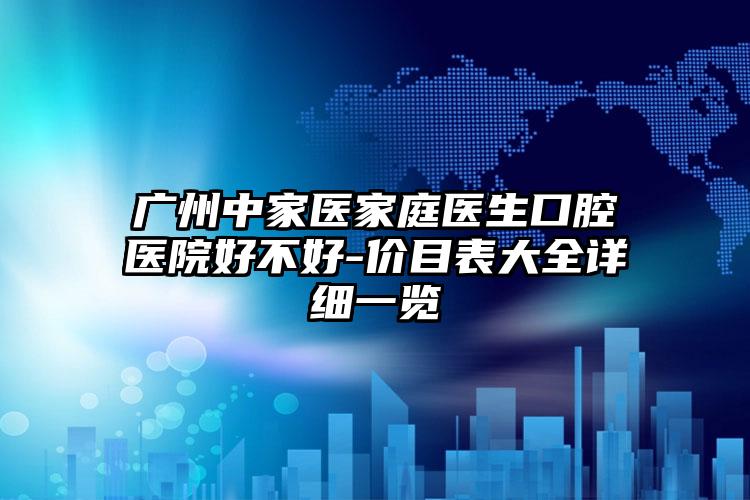 广州中家医家庭医生口腔医院好不好-价目表大全详细一览