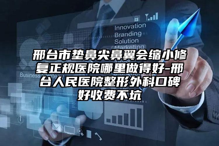 邢台市垫鼻尖鼻翼会缩小修复正规医院哪里做得好-邢台人民医院整形外科口碑好收费不坑