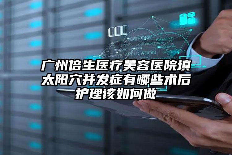 广州倍生医疗美容医院填太阳穴并发症有哪些术后护理该如何做