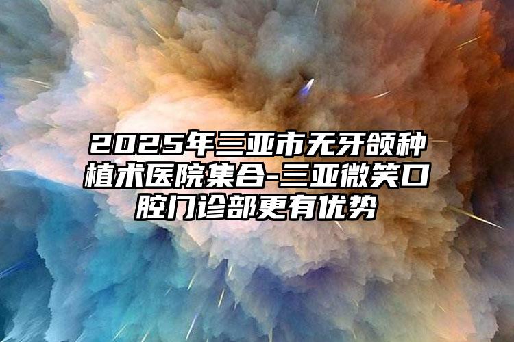 2025年三亚市无牙颌种植术医院集合-三亚微笑口腔门诊部更有优势