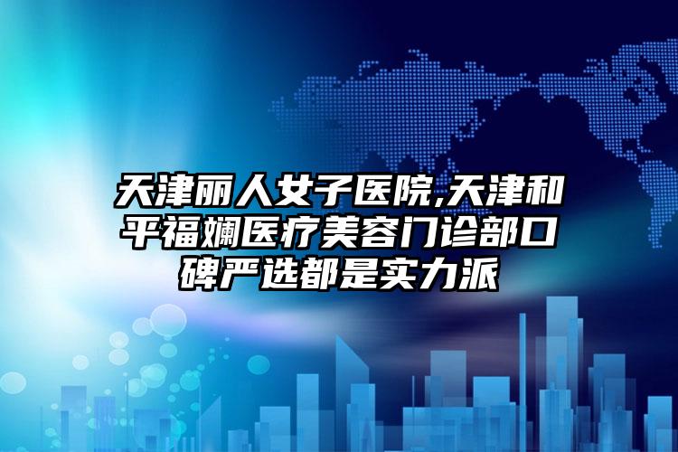 天津丽人女子医院,天津和平福斓医疗美容门诊部口碑严选都是实力派