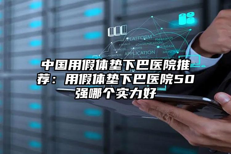 中国用假体垫下巴医院推荐：用假体垫下巴医院50强哪个实力好