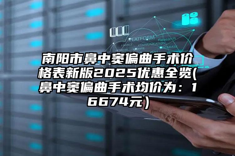 南阳市鼻中窦偏曲手术价格表新版2025优惠全览(鼻中窦偏曲手术均价为：16674元）