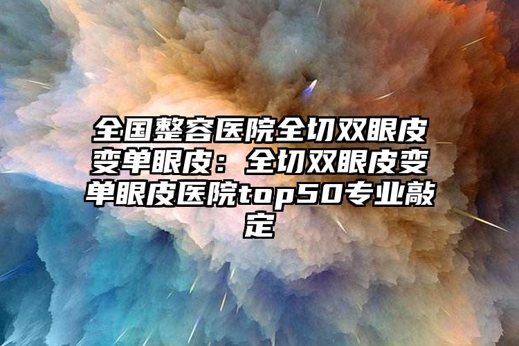 全国整容医院全切双眼皮变单眼皮：全切双眼皮变单眼皮医院top50专业敲定