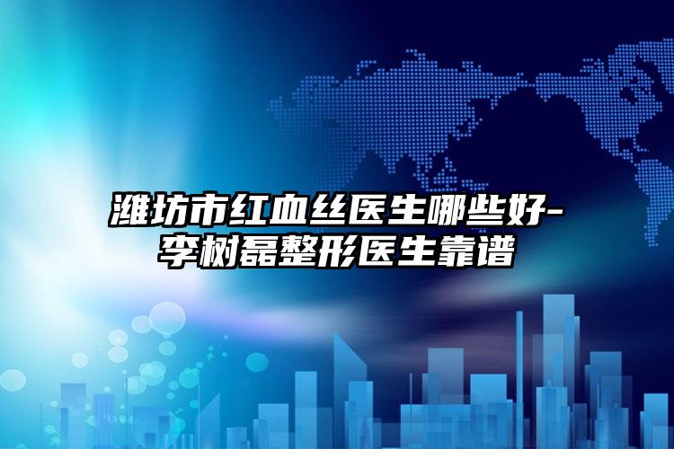 潍坊市红血丝医生哪些好-李树磊整形医生靠谱