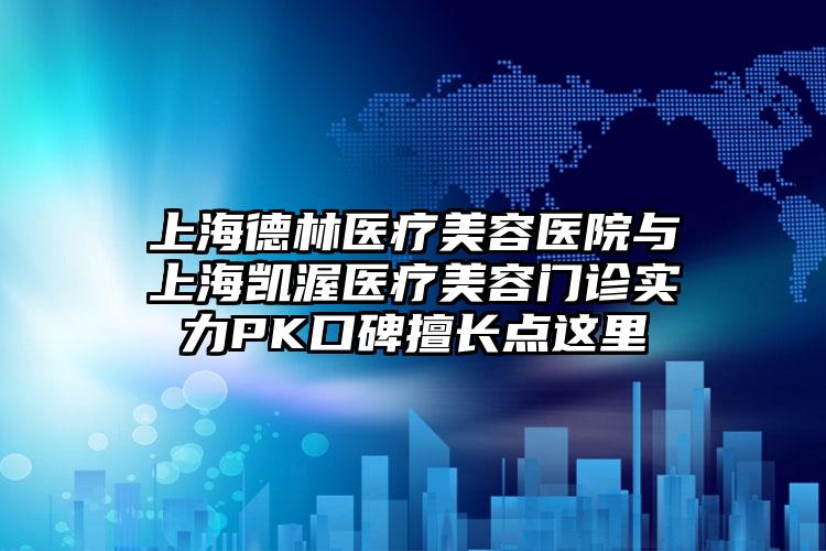 上海德林医疗美容医院与上海凯渥医疗美容门诊实力PK口碑擅长点这里