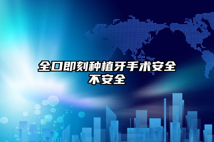 全口即刻种植牙手术安全不安全