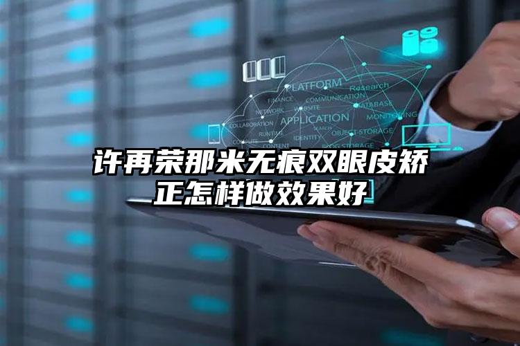 许再荣那米无痕双眼皮矫正怎样做效果好