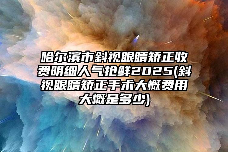 哈尔滨市斜视眼睛矫正收费明细人气抢鲜2025(斜视眼睛矫正手术大概费用大概是多少)