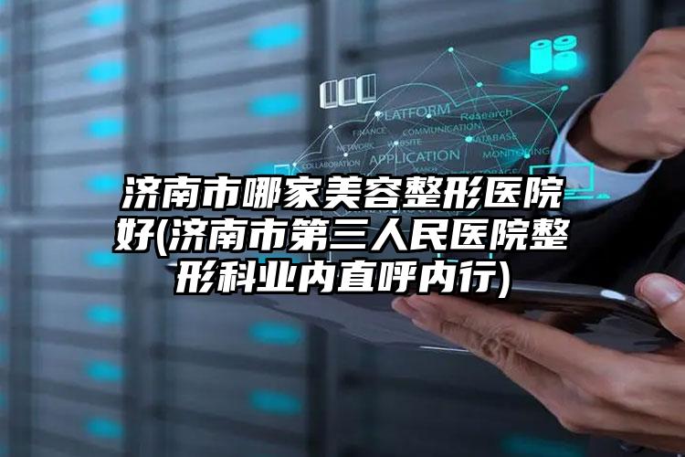 济南市哪家美容整形医院好(济南市第三人民医院整形科业内直呼内行)