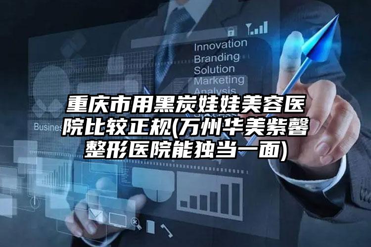 重庆市用黑炭娃娃美容医院比较正规(万州华美紫馨整形医院能独当一面)