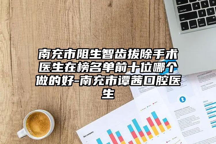南充市阻生智齿拔除手术医生在榜名单前十位哪个做的好-南充市谭茜口腔医生