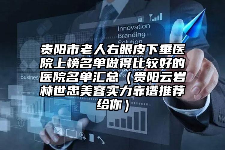 贵阳市老人右眼皮下垂医院上榜名单做得比较好的医院名单汇总（贵阳云岩林世忠美容实力靠谱推荐给你）