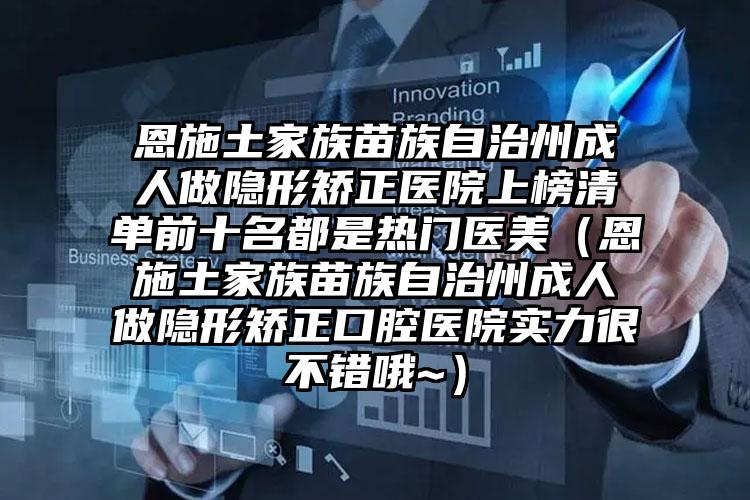 恩施土家族苗族自治州成人做隐形矫正医院上榜清单前十名都是热门医美（恩施土家族苗族自治州成人做隐形矫正口腔医院实力很不错哦~）