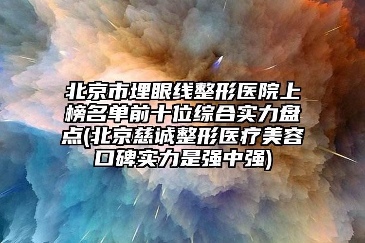 北京市埋眼线整形医院上榜名单前十位综合实力盘点(北京慈诚整形医疗美容口碑实力是强中强)