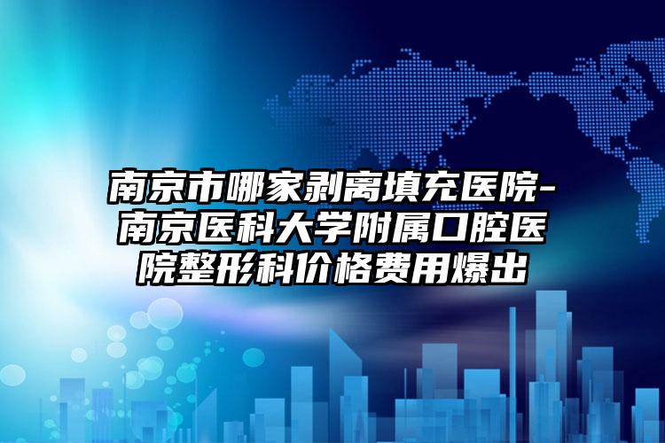 南京市哪家剥离填充医院-南京医科大学附属口腔医院整形科价格费用爆出