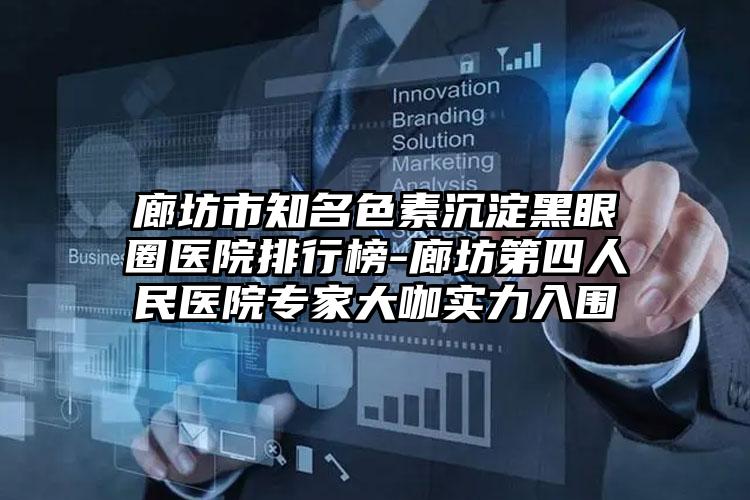 廊坊市知名色素沉淀黑眼圈医院排行榜-廊坊第四人民医院专家大咖实力入围