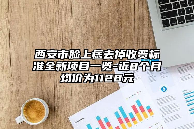 西安市脸上痣去掉收费标准全新项目一览-近8个月均价为1128元