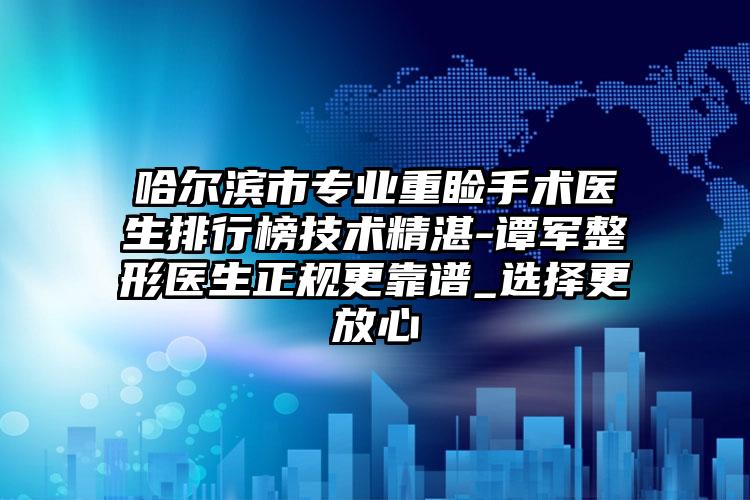 哈尔滨市专业重睑手术医生排行榜技术精湛-谭军整形医生正规更靠谱_选择更放心