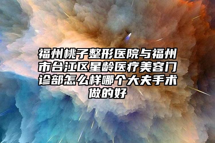 福州桃子整形医院与福州市台江区星龄医疗美容门诊部怎么样哪个大夫手术做的好