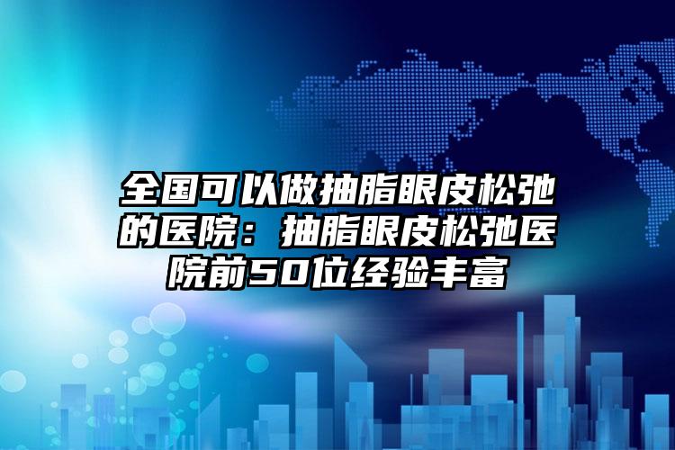 全国可以做抽脂眼皮松弛的医院：抽脂眼皮松弛医院前50位经验丰富