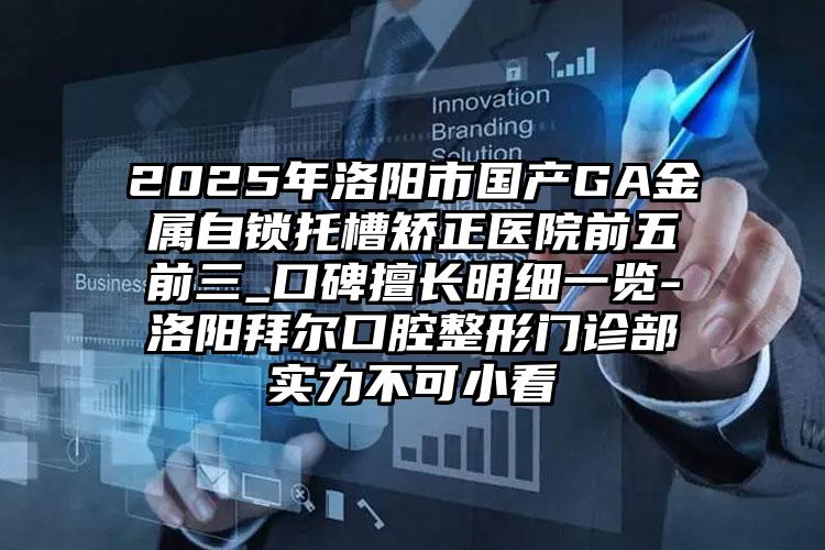 2025年洛阳市国产GA金属自锁托槽矫正医院前五前三_口碑擅长明细一览-洛阳拜尔口腔整形门诊部实力不可小看