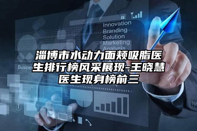 淄博市水动力面颊吸脂医生排行榜风采展现-王晓慧医生现身榜前三