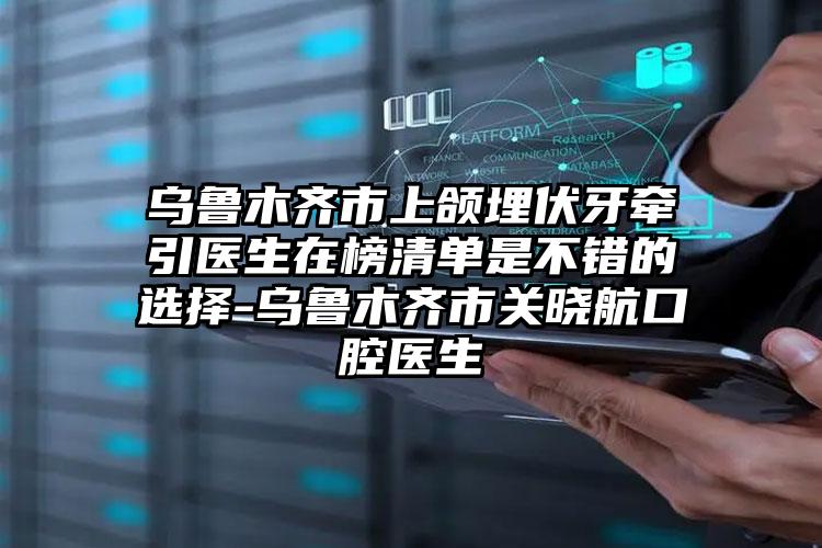 乌鲁木齐市上颌埋伏牙牵引医生在榜清单是不错的选择-乌鲁木齐市关晓航口腔医生