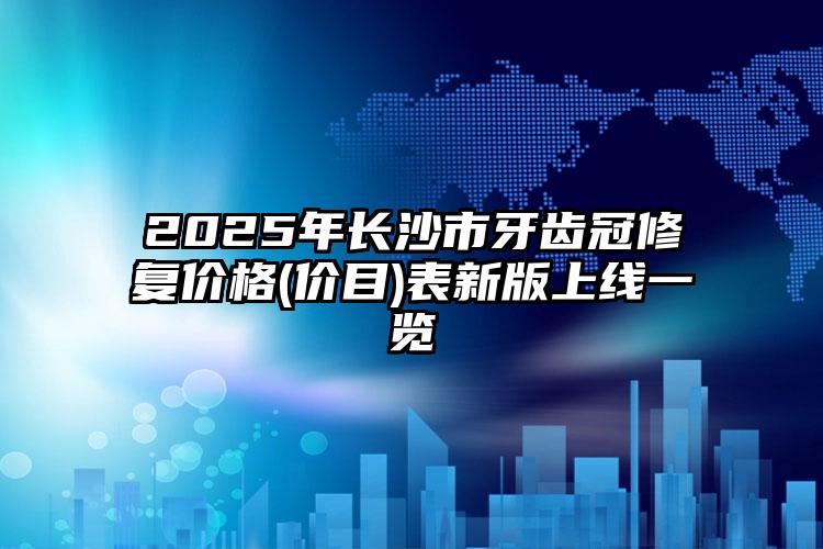 2025年长沙市牙齿冠修复价格(价目)表新版上线一览