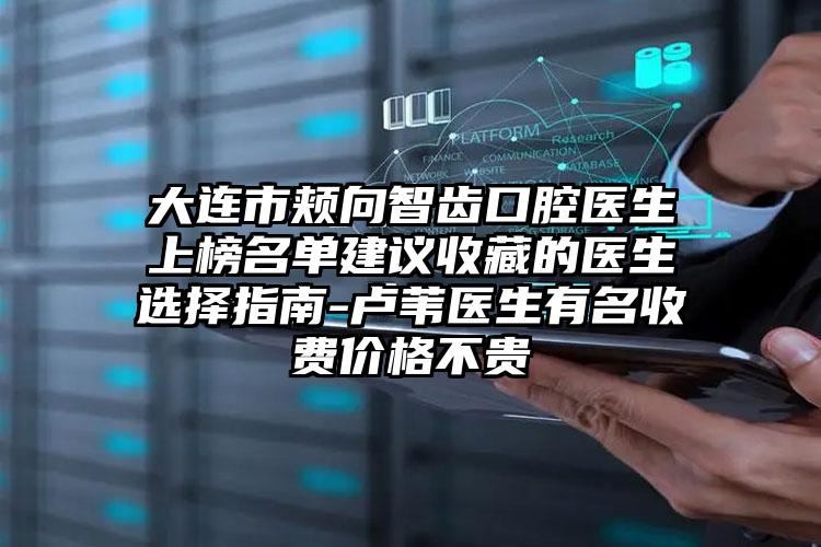 大连市颊向智齿口腔医生上榜名单建议收藏的医生选择指南-卢苇医生有名收费价格不贵