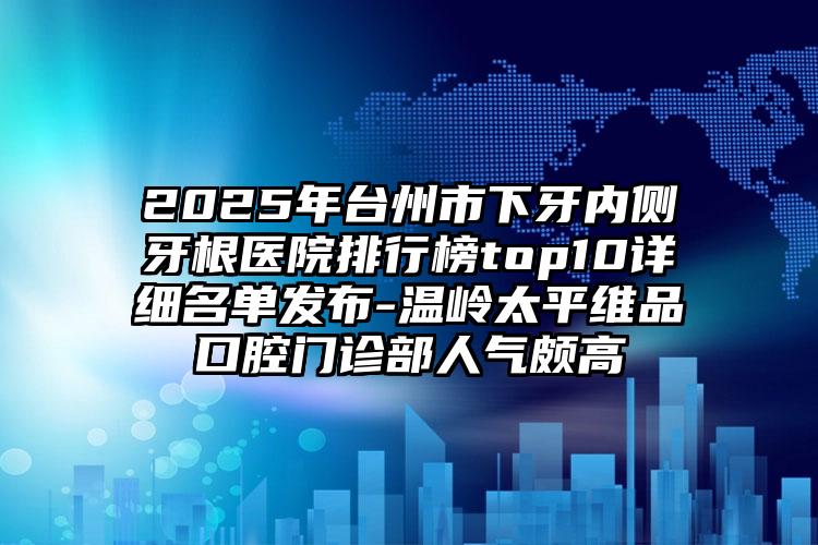 2025年台州市下牙内侧牙根医院排行榜top10详细名单发布-温岭太平维品口腔门诊部人气颇高