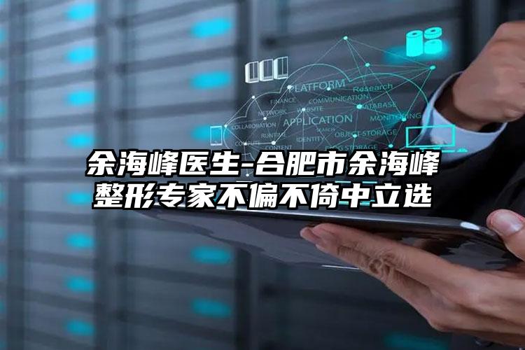 余海峰医生-合肥市余海峰整形专家不偏不倚中立选
